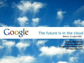 The future is in the cloud Carlo Marchini Country Manager Google Enterprise Italia [email_address] Milano, 2 Luglio 2009 Traccia audio all’interno della presentazione 
