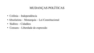 MUDANÇAS POLÍTICAS
• Colônia – Independência
• Absolutista – Monarquia – Lei Constitucional
• Súditos – Cidadãos
• Censura – Liberdade de expressão
 