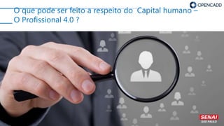 O que pode ser feito a respeito do Capital humano –
O Profissional 4.0 ?
 