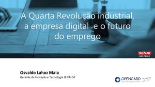 Osvaldo Lahoz Maia
Gerente de Inovação e Tecnologia SENAI-SP
A Quarta Revolução industrial,
a empresa digital e o futuro
do emprego
 
