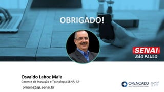 Osvaldo Lahoz Maia
Gerente de Inovação e Tecnologia SENAI-SP
OBRIGADO!
omaia@sp.senai.br
 