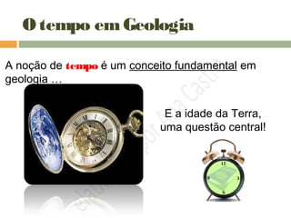 O tempo emGeologia
A noção de tempo é um conceito fundamental em
geologia …
E a idade da Terra,
uma questão central!
 