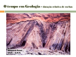 O tempo emGeologia – datação relativa de rochas
Shepard Point ,
Utah – U.S.A.
 