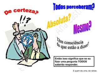 Então isso significa que se eu
fizer uma pergunta TODOS
saberão responder.
E quem diz uma, diz várias.
 