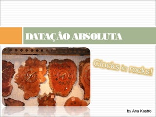 DATAÇÃO ABSOLUTA
by Ana Kastro
 