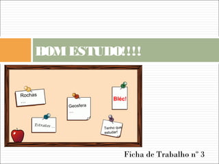 BOMESTUDO!!!!
Ver
Ficha de Trabalho nº 3
Rochas
…
Geosfera
…
Estratos …
Tenho que
estudar!
Bléc!
 