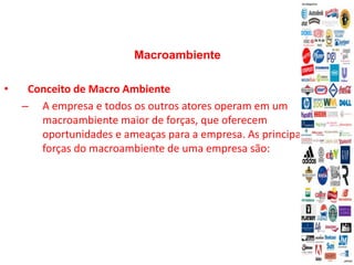 Macroambiente
• Conceito de Macro Ambiente
– A empresa e todos os outros atores operam em um
macroambiente maior de forças, que oferecem
oportunidades e ameaças para a empresa. As principais
forças do macroambiente de uma empresa são:
 