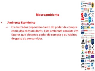 Macroambiente
• Ambiente Econômico
– Os mercados dependem tanto do poder de compra
como dos consumidores. Este ambiente consiste em
fatores que afetam o poder de compra e os hábitos
de gasto do consumidor.
 