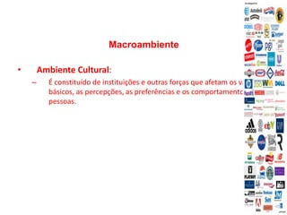 Macroambiente
• Ambiente Cultural:
– É constituído de instituições e outras forças que afetam os valores
básicos, as percepções, as preferências e os comportamentos das
pessoas.
 