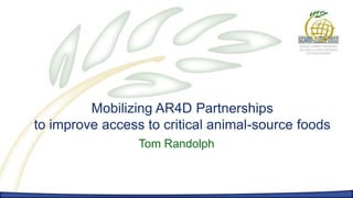 Mobilizing AR4D Partnerships
     Tom Randolph




         Mobilizing AR4D Partnerships
to improve access to critical animal-source foods
                              Tom Randolph
 