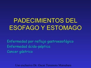 PADECIMIENTOS DEL
 ESOFAGO Y ESTOMAGO

Enfermedad por reflujo gastroesofágico
Enfermedad ácido-péptica
Cancer gástrico


    Uso exclusivo Dr. Oscar Teramoto Matsubara
 