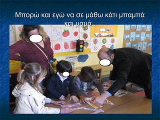 Μπορώ και εγώ να σε μάθω κάτι μπαμπάΜπορώ και εγώ να σε μάθω κάτι μπαμπά
και μαμά .και μαμά .
 