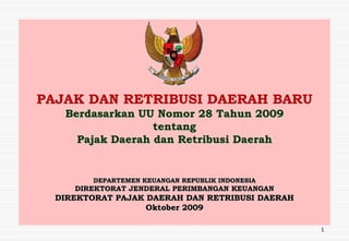 PAJAK DAN RETRIBUSI DAERAH BARU
Berdasarkan UU Nomor 28 Tahun 2009
tentang
Pajak Daerah dan Retribusi Daerah
DEPARTEMEN KEUANGAN REPUBLIK INDONESIA
DIREKTORAT JENDERAL PERIMBANGAN KEUANGAN
DIREKTORAT PAJAK DAERAH DAN RETRIBUSI DAERAH
Oktober 2009
1
 