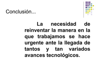 Conclusión...

             La    necesidad    de
        reinventar la manera en la
        que trabajamos se hace
        urgente ante la llegada de
        tantos y tan variados
        avances tecnológicos.
 