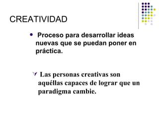 CREATIVIDAD
      Proceso para desarrollar ideas
       nuevas que se puedan poner en
       práctica.


     Las personas creativas son
       aquéllas capaces de lograr que un
       paradigma cambie.
 