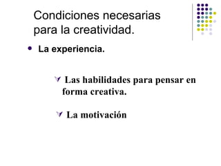 Condiciones necesarias
    para la creatividad.
   La experiencia.


        Las habilidades para pensar en
         forma creativa.

        La motivación
 