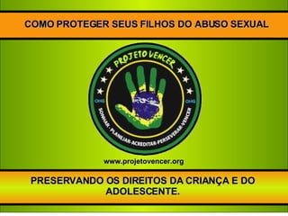 COMO PROTEGER SEUS FILHOS DO ABUSO SEXUAL PRESERVANDO OS DIREITOS DA CRIANÇA E DO ADOLESCENTE. www.projetovencer.org 