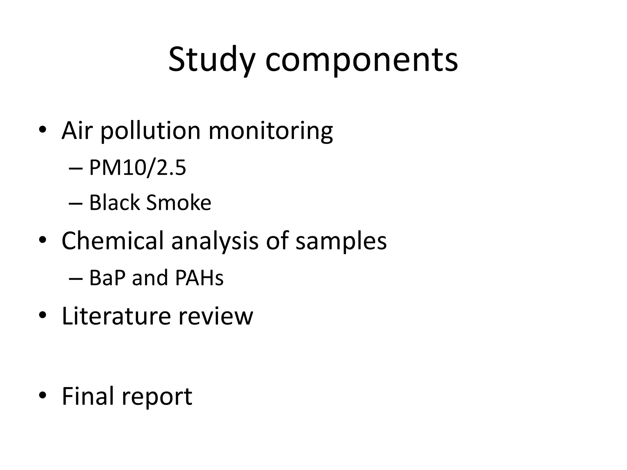 Study components
• Air pollution monitoring
  – PM10/2.5
  – Black Smoke
• Chemical analysis of samples
  – BaP and PAHs
• Literature review

• Final report
 