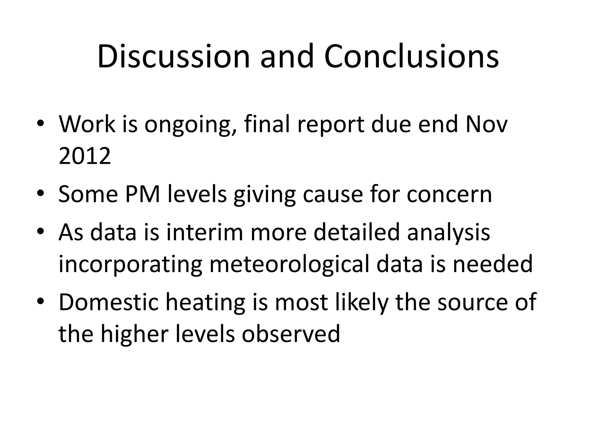 Discussion and Conclusions
• Work is ongoing, final report due end Nov
  2012
• Some PM levels giving cause for concern
• As data is interim more detailed analysis
  incorporating meteorological data is needed
• Domestic heating is most likely the source of
  the higher levels observed
 