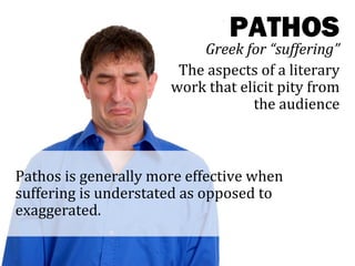 PATHOS
                          Greek for “suffering”
                       The aspects of a literary
                      work that elicit pity from
                                  the audience



Pathos is generally more effective when
suffering is understated as opposed to
exaggerated.
 