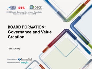 BOARD FORMATION:
Governance and Value
Creation
Paul J.Ostling
OECD Russia Corporate Governance Roundtable
Moscow, 25–26 November 2012
Co-sponsored by
Informational partner
 