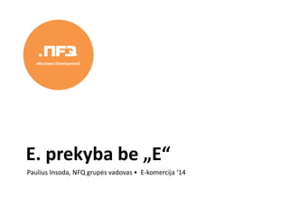 Paulius Insoda, NFQ grupės vadovas • E-komercija ‘14
E. prekyba be „E“
eBusiness Development
 