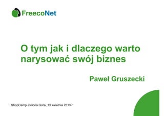 O tym jak i dlaczego warto
      narysować swój biznes
                                             Paweł Gruszecki


ShopCamp Zielona Góra, 13 kwietnia 2013 r.
 