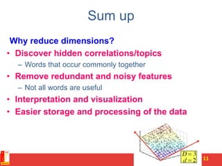 Sum up
Why reduce dimensions?
• Discover hidden correlations/topics
– Words that occur commonly together
• Remove redundant and noisy features
– Not all words are useful
• Interpretation and visualization
• Easier storage and processing of the data
11
 