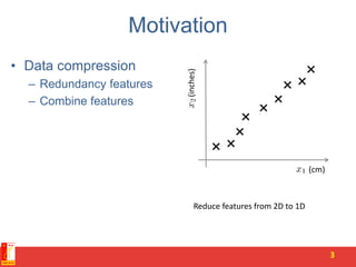 Motivation
• Data compression
– Redundancy features
– Combine features
3
(inches)
(cm)
Reduce features from 2D to 1D
 