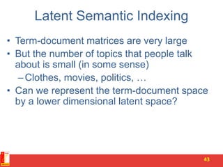 Latent Semantic Indexing
• Term-document matrices are very large
• But the number of topics that people talk
about is small (in some sense)
–Clothes, movies, politics, …
• Can we represent the term-document space
by a lower dimensional latent space?
43
 