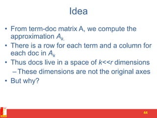 Idea
• From term-doc matrix A, we compute the
approximation Ak.
• There is a row for each term and a column for
each doc in Ak
• Thus docs live in a space of k<<r dimensions
–These dimensions are not the original axes
• But why?
44
 