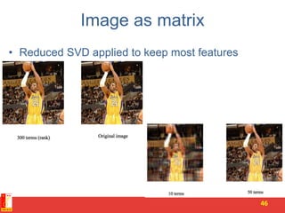 Image as matrix
• Reduced SVD applied to keep most features
46
 