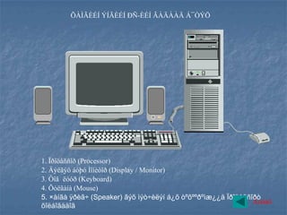 ÕÀÌÃÈÉÍ ÝÍÃÈÉÍ ÐÑ-ÈÉÍ ÃÀÄÀÀÄ Á¯ÒÝÖ




1. Ïðîöåññîð (Processor)
2. Äýëãýö áóþó Ìîíèòîð (Display / Monitor)
3. Òîâ ëóóð (Keyboard)
4. Õóëãàíà (Mouse)
5. ×àíãà ÿðèã÷ (Speaker) ãýõ ìýò÷èëýí á¿õ òºõººðºìæ¿¿ä Ïðîöåññîðò
                                                               Áóöàõ
õîëáîãääîã
 