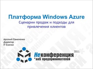Платформа Windows Azure
            Сценарии продаж и подходы для
                привлечения клиентов


Арсений Евмененко
Директор
IT Everest
 