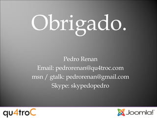 Pedro Renan Email: pedrorenan@qu4troc.com msn / gtalk: pedrorenan@gmail.com Skype: skypedopedro Obrigado. 