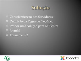 Conscientização dos Servidores; Definição da Regra de Negócio; Propor uma solução para o Cliente; Joomla! Treinamento! 