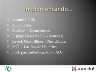Joomla! 1.0.15; JCE – Editor; DocMan - Documentos; Display News by BK – Notícias; Gavick News Slider - Presidência; JACL – Grupos de Usuários; Hack para autenticação no AD; 