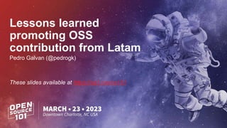 Lessons learned
promoting OSS
contribution from Latam
Pedro Galvan (@pedrogk)
These slides available at https://sg1.run/os101
 