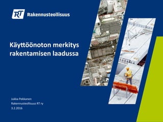 Käy$öönoton	
  merkitys	
  
rakentamisen	
  laadussa	
  
	
  
	
  
	
  
Jukka	
  Pekkanen	
  
Rakennusteollisuus	
  RT	
  ry	
  
3.2.2016	
  
 