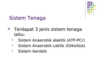 Sistem Tenaga
 Terdapat 3 jenis sistem tenaga
iaitu:
 Sistem Anaerobik alaktik (ATP-PCr)
 Sistem Anaerobik Laktik (Glikolisis)
 Sistem Aerobik
 
