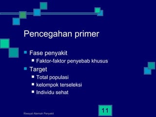 Riwayat Alamiah Penyakit
11
Pencegahan primer
 Fase penyakit
 Faktor-faktor penyebab khusus
 Target
 Total populasi
 kelompok terseleksi
 Individu sehat
 
