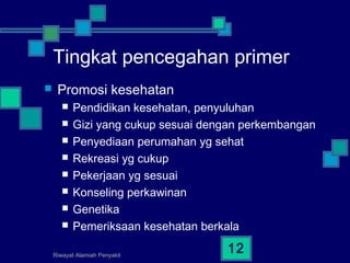 Riwayat Alamiah Penyakit
12
Tingkat pencegahan primer
 Promosi kesehatan
 Pendidikan kesehatan, penyuluhan
 Gizi yang cukup sesuai dengan perkembangan
 Penyediaan perumahan yg sehat
 Rekreasi yg cukup
 Pekerjaan yg sesuai
 Konseling perkawinan
 Genetika
 Pemeriksaan kesehatan berkala
 