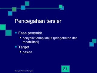 Riwayat Alamiah Penyakit
21
Pencegahan tersier
 Fase penyakit
 penyakit tahap lanjut (pengobatan dan
rehabilitasi)
 Target
 pasien
 