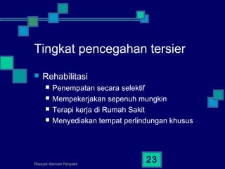 Riwayat Alamiah Penyakit
23
Tingkat pencegahan tersier
 Rehabilitasi
 Penempatan secara selektif
 Mempekerjakan sepenuh mungkin
 Terapi kerja di Rumah Sakit
 Menyediakan tempat perlindungan khusus
 