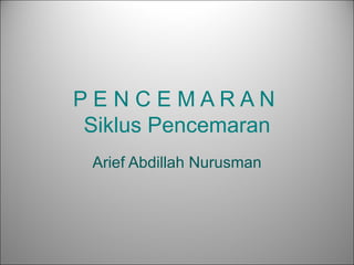 PENCEMARAN
 Siklus Pencemaran
 Arief Abdillah Nurusman
 