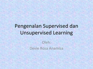 Pengenalan Supervised dan
Unsupervised Learning
Oleh:
Devie Rosa Anamisa
 