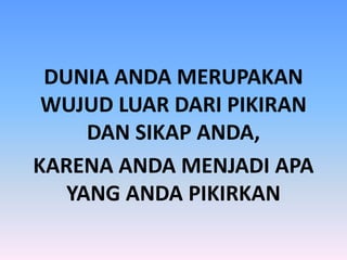 DUNIA ANDA MERUPAKAN
WUJUD LUAR DARI PIKIRAN
DAN SIKAP ANDA,
KARENA ANDA MENJADI APA
YANG ANDA PIKIRKAN
 