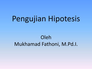 Pengujian Hipotesis
Oleh
Mukhamad Fathoni, M.Pd.I.
 