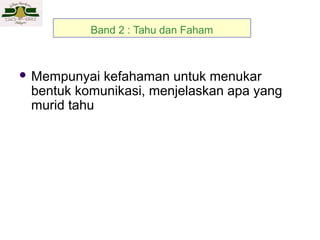 Band 2 : Tahu dan Faham

 Mempunyai

kefahaman untuk menukar
bentuk komunikasi, menjelaskan apa yang
murid tahu

 