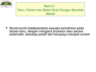 Band 6 :
Tahu, Faham dan Boleh Buat Dengan Beradab
Mithali



Murid-murid melaksanakan sesuatu kemahiran pada
situasi baru, dengan mengikut prosedur atau secara
sistematik, bersikap positif dan berupaya menjadi contoh

 